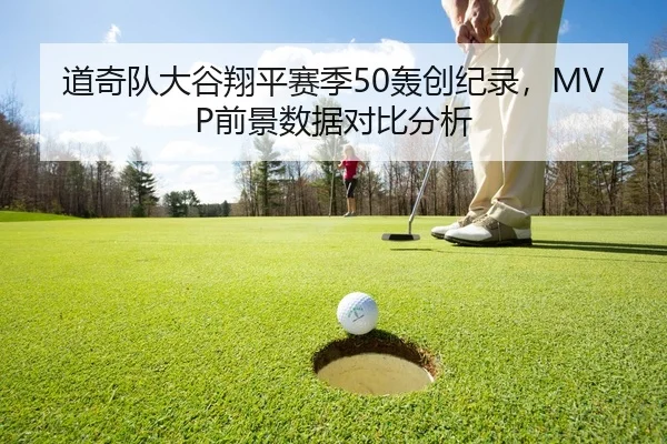 道奇队大谷翔平赛季50轰创纪录，MVP前景数据对比分析