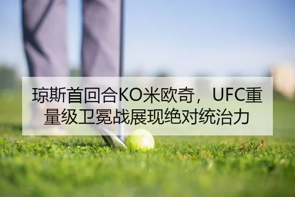 琼斯首回合KO米欧奇，UFC重量级卫冕战展现绝对统治力